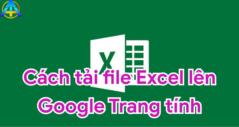 Cách tải file Excel lên google Trang tính - Nhanh và hiệu quả